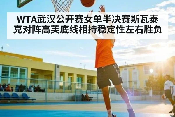 WTA武汉公开赛女单半决赛斯瓦泰克对阵高芙底线相持稳定性左右胜负