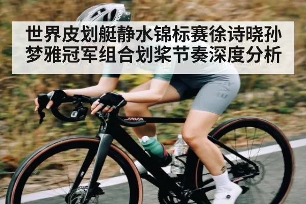 世界皮划艇静水锦标赛徐诗晓孙梦雅冠军组合划桨节奏深度分析