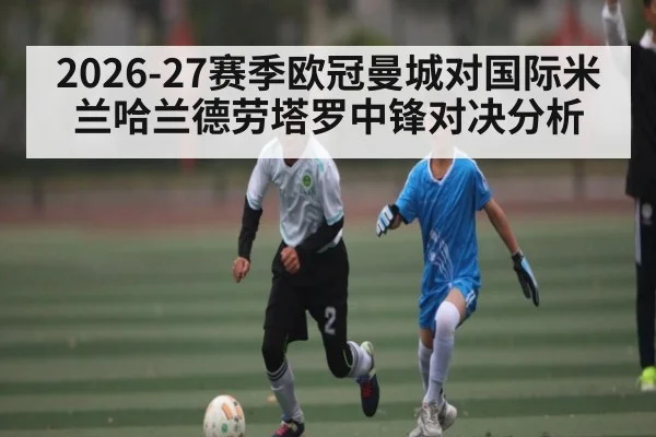 2026-27赛季欧冠曼城对国际米兰哈兰德劳塔罗中锋对决分析