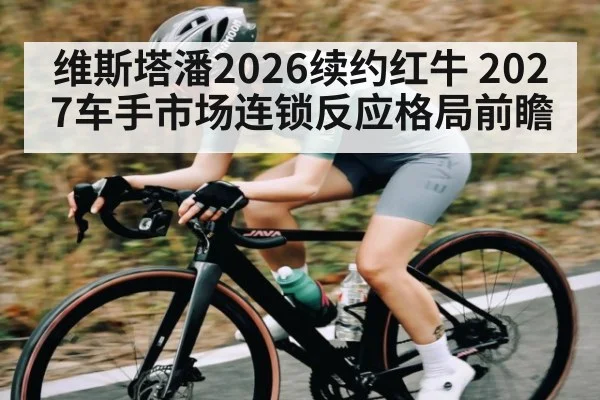 维斯塔潘2026续约红牛 2027车手市场连锁反应格局前瞻