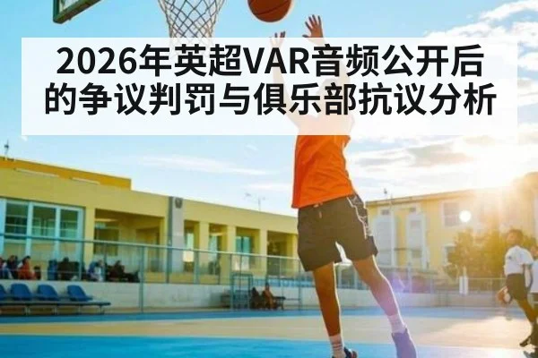 2026年英超VAR音频公开后的争议判罚与俱乐部抗议分析